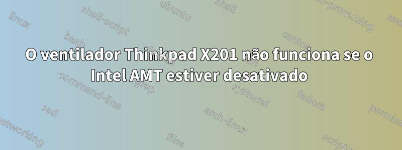 O ventilador Thinkpad X201 não funciona se o Intel AMT estiver desativado