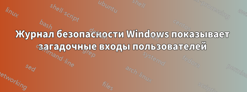 Журнал безопасности Windows показывает загадочные входы пользователей