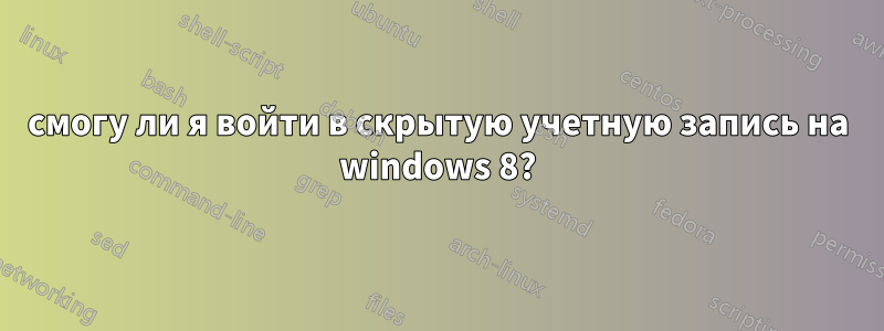 смогу ли я войти в скрытую учетную запись на windows 8?