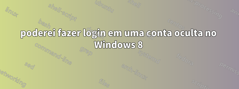 poderei fazer login em uma conta oculta no Windows 8