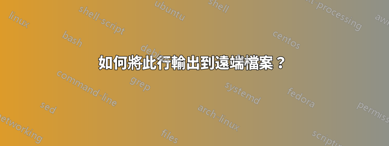 如何將此行輸出到遠端檔案？