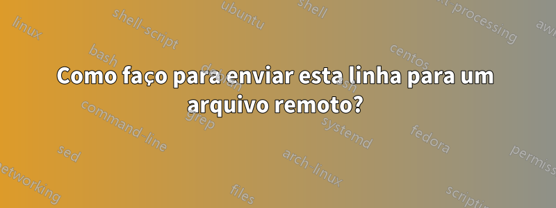 Como faço para enviar esta linha para um arquivo remoto?