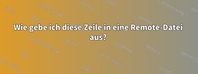 Wie gebe ich diese Zeile in eine Remote-Datei aus?