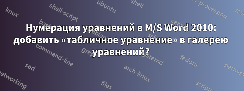 Нумерация уравнений в M/S Word 2010: добавить «табличное уравнение» в галерею уравнений?