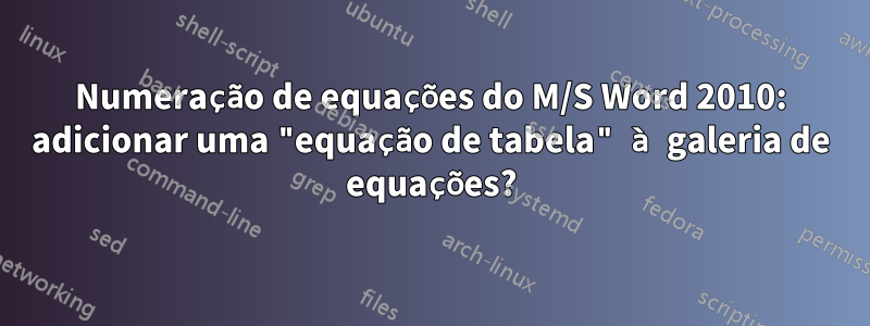 Numeração de equações do M/S Word 2010: adicionar uma "equação de tabela" à galeria de equações?