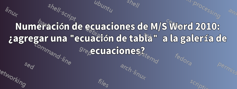 Numeración de ecuaciones de M/S Word 2010: ¿agregar una "ecuación de tabla" a la galería de ecuaciones?