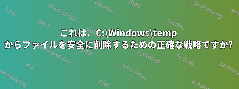 これは、C:\Windows\temp からファイルを安全に削除するための正確な戦略ですか?