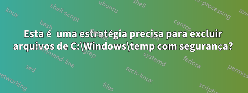 Esta é uma estratégia precisa para excluir arquivos de C:\Windows\temp com segurança?