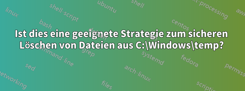 Ist dies eine geeignete Strategie zum sicheren Löschen von Dateien aus C:\Windows\temp?