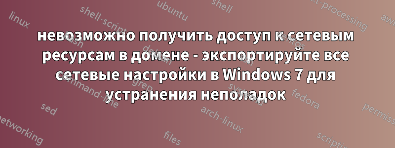 невозможно получить доступ к сетевым ресурсам в домене - экспортируйте все сетевые настройки в Windows 7 для устранения неполадок