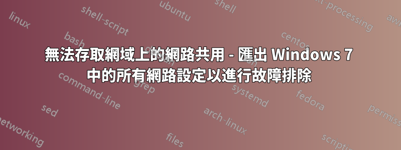 無法存取網域上的網路共用 - 匯出 Windows 7 中的所有網路設定以進行故障排除