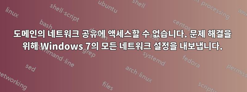 도메인의 네트워크 공유에 액세스할 수 없습니다. 문제 해결을 위해 Windows 7의 모든 네트워크 설정을 내보냅니다.