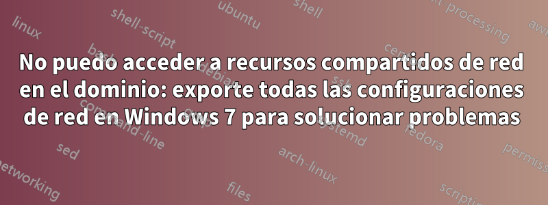 No puedo acceder a recursos compartidos de red en el dominio: exporte todas las configuraciones de red en Windows 7 para solucionar problemas