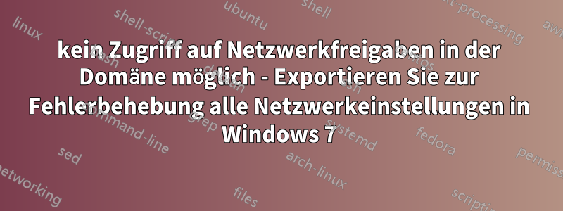 kein Zugriff auf Netzwerkfreigaben in der Domäne möglich - Exportieren Sie zur Fehlerbehebung alle Netzwerkeinstellungen in Windows 7