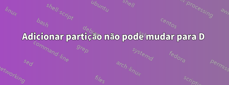 Adicionar partição não pode mudar para D