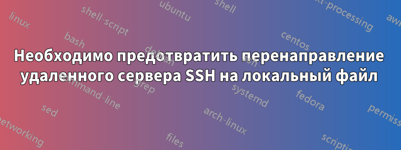 Необходимо предотвратить перенаправление удаленного сервера SSH на локальный файл