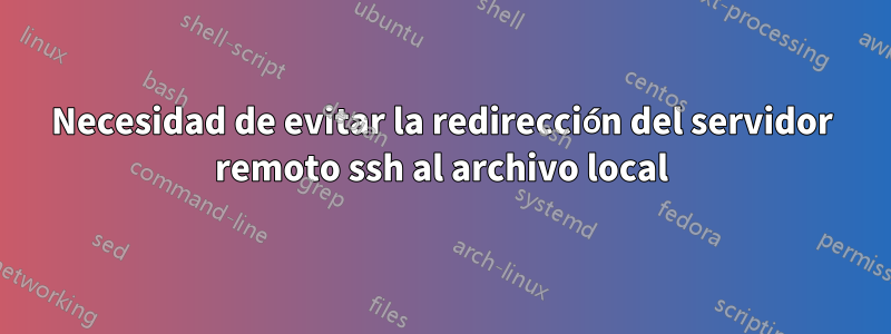 Necesidad de evitar la redirección del servidor remoto ssh al archivo local