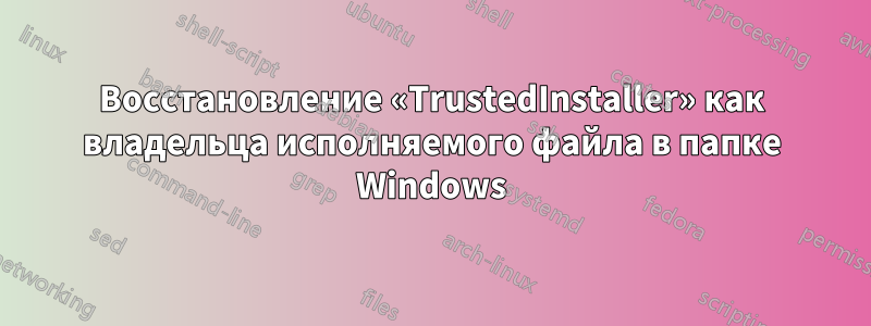 Восстановление «TrustedInstaller» как владельца исполняемого файла в папке Windows