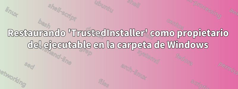 Restaurando 'TrustedInstaller' como propietario del ejecutable en la carpeta de Windows