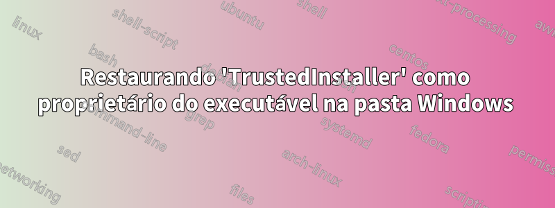 Restaurando 'TrustedInstaller' como proprietário do executável na pasta Windows