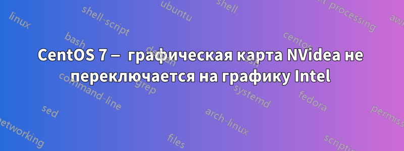 CentOS 7 — графическая карта NVidea не переключается на графику Intel