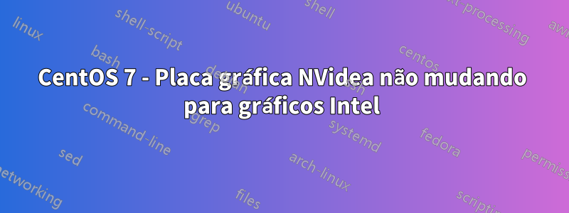 CentOS 7 - Placa gráfica NVidea não mudando para gráficos Intel