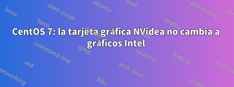 CentOS 7: la tarjeta gráfica NVidea no cambia a gráficos Intel