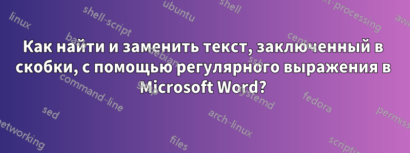 Как найти и заменить текст, заключенный в скобки, с помощью регулярного выражения в Microsoft Word?