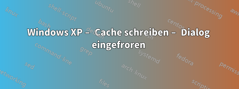 Windows XP – Cache schreiben – Dialog eingefroren