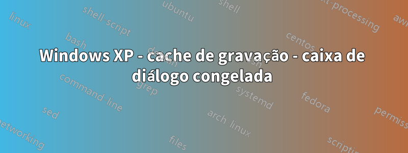 Windows XP - cache de gravação - caixa de diálogo congelada