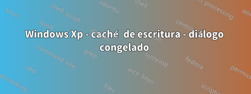 Windows Xp - caché de escritura - diálogo congelado