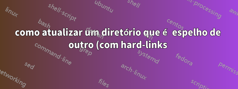 como atualizar um diretório que é espelho de outro (com hard-links)?