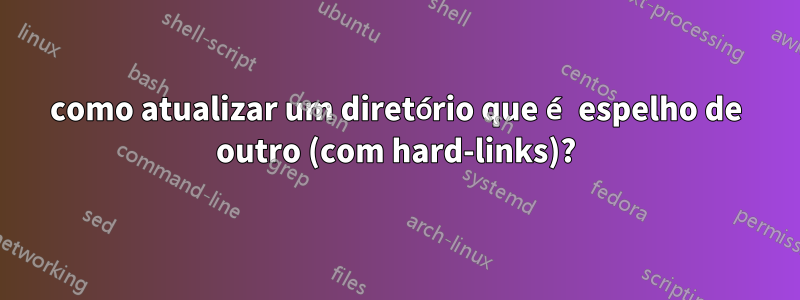 como atualizar um diretório que é espelho de outro (com hard-links)?