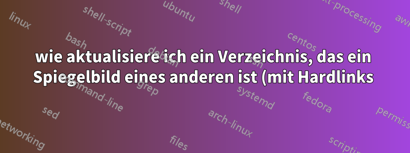 wie aktualisiere ich ein Verzeichnis, das ein Spiegelbild eines anderen ist (mit Hardlinks)?