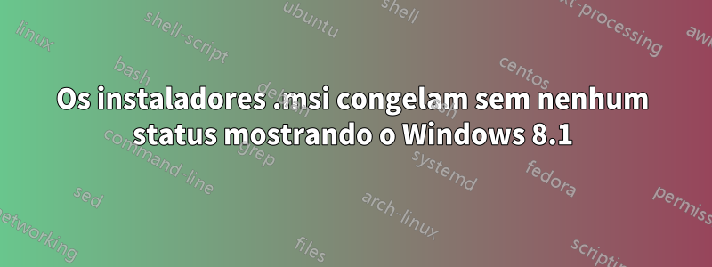 Os instaladores .msi congelam sem nenhum status mostrando o Windows 8.1