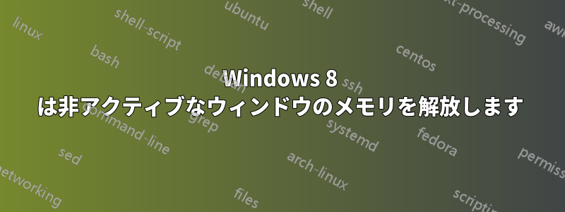 Windows 8 は非アクティブなウィンドウのメモリを解放します