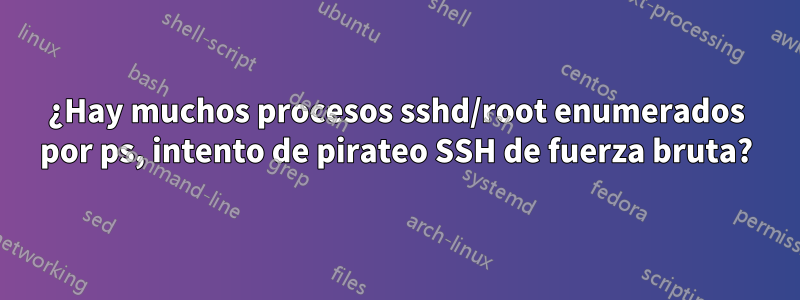 ¿Hay muchos procesos sshd/root enumerados por ps, intento de pirateo SSH de fuerza bruta?