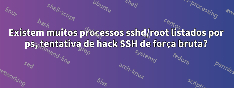 Existem muitos processos sshd/root listados por ps, tentativa de hack SSH de força bruta?