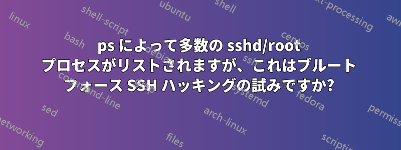 ps によって多数の sshd/root プロセスがリストされますが、これはブルート フォース SSH ハッキングの試みですか?