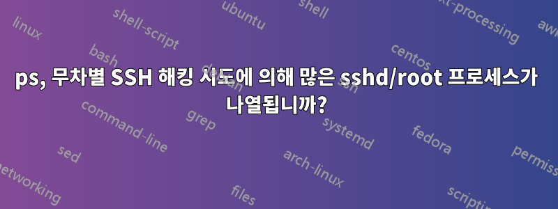 ps, 무차별 SSH 해킹 시도에 의해 많은 sshd/root 프로세스가 나열됩니까?