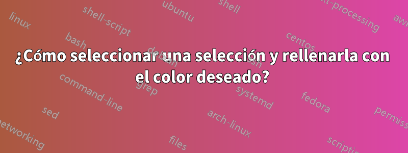 ¿Cómo seleccionar una selección y rellenarla con el color deseado?