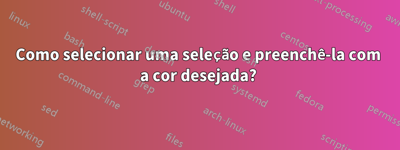 Como selecionar uma seleção e preenchê-la com a cor desejada?