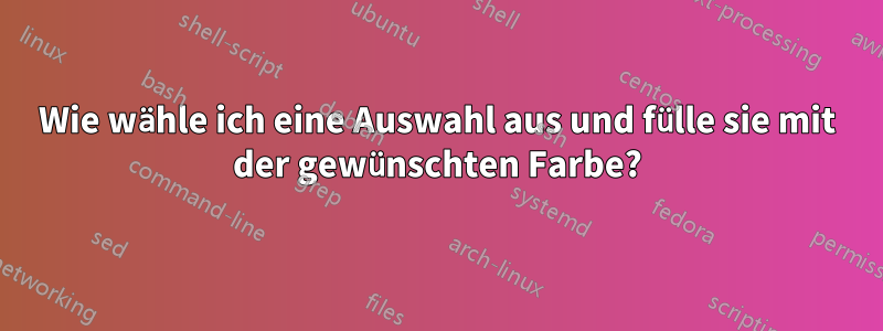 Wie wähle ich eine Auswahl aus und fülle sie mit der gewünschten Farbe?