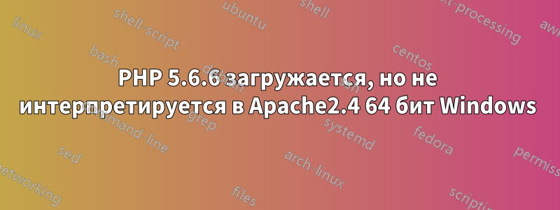 PHP 5.6.6 загружается, но не интерпретируется в Apache2.4 64 бит Windows