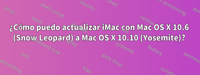 ¿Cómo puedo actualizar iMac con Mac OS X 10.6 (Snow Leopard) a Mac OS X 10.10 (Yosemite)?