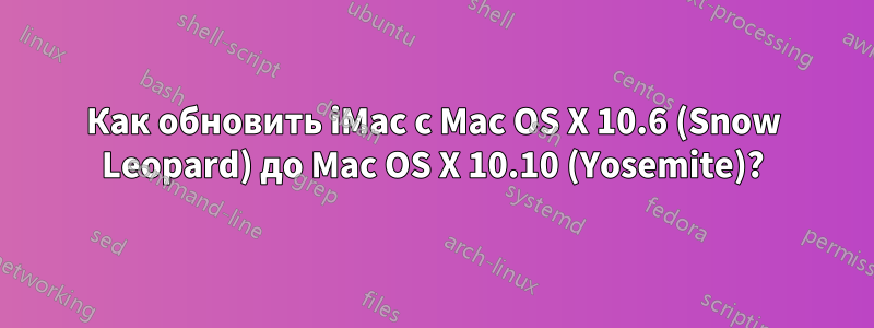 Как обновить iMac с Mac OS X 10.6 (Snow Leopard) до Mac OS X 10.10 (Yosemite)?