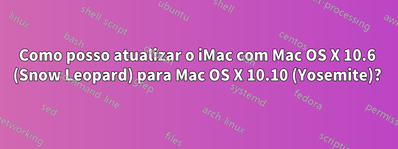 Como posso atualizar o iMac com Mac OS X 10.6 (Snow Leopard) para Mac OS X 10.10 (Yosemite)?