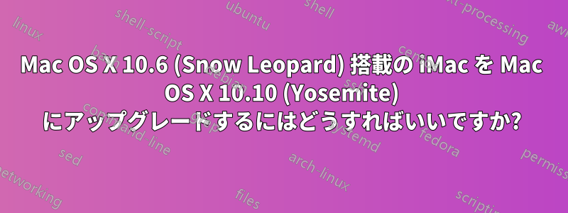 Mac OS X 10.6 (Snow Leopard) 搭載の iMac を Mac OS X 10.10 (Yosemite) にアップグレードするにはどうすればいいですか?