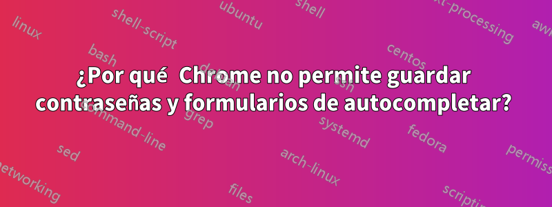 ¿Por qué Chrome no permite guardar contraseñas y formularios de autocompletar?