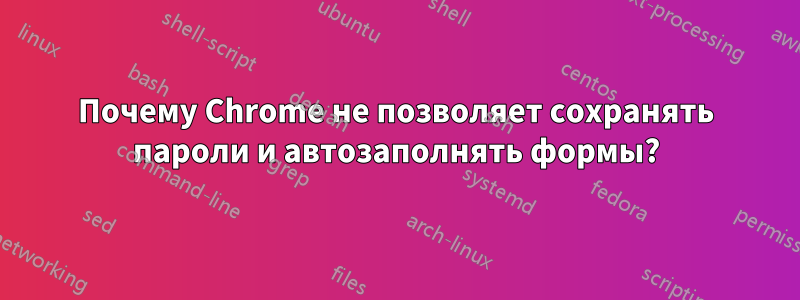 Почему Chrome не позволяет сохранять пароли и автозаполнять формы?